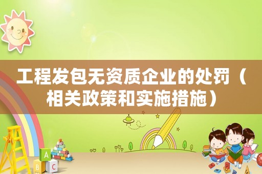 工程發包無資質企業的處罰（相關政策和實施措施）