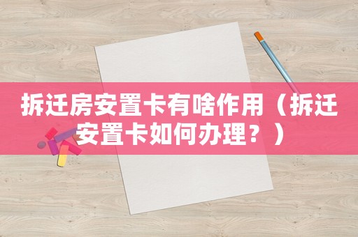 拆遷房安置卡有啥作用（拆遷安置卡如何辦理？）