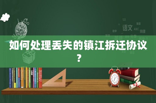 如何處理丟失的鎮江拆遷協議？
