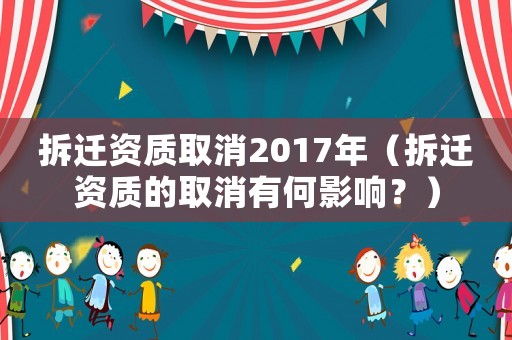 拆遷資質取消2017年（拆遷資質的取消有何影響？）