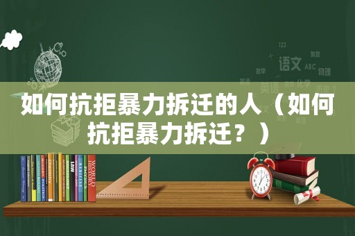 如何抗拒暴力拆遷的人（如何抗拒暴力拆遷？）