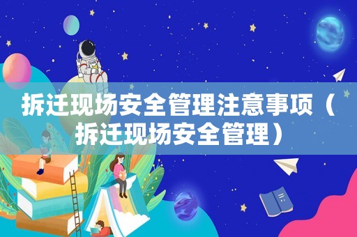 拆遷現場安全管理注意事項（拆遷現場安全管理）