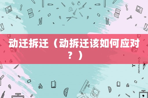 動遷拆遷（動拆遷該如何應對？）
