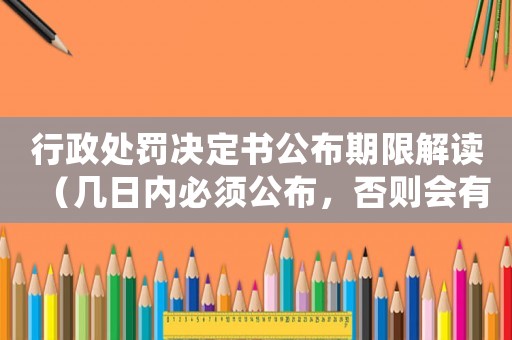 行政處罰決定書公布期限解讀（幾日內(nèi)必須公布，否則會(huì)有什么后果？）