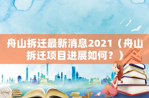 舟山拆遷最新消息2021（舟山拆遷項目進展如何？）