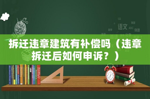 拆遷違章建筑有補償嗎（違章拆遷后如何申訴？）