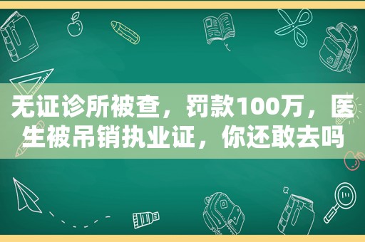 無證診所被查，罰款100萬，醫(yī)生被吊銷執(zhí)業(yè)證，你還敢去嗎？