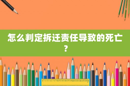 怎么判定拆遷責(zé)任導(dǎo)致的死亡？