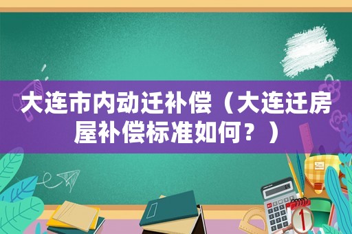 大連市內動遷補償（大連遷房屋補償標準如何？）
