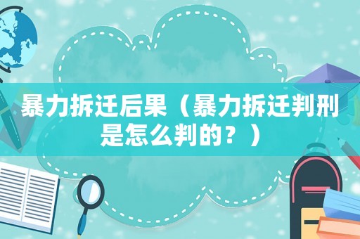 暴力拆遷后果（暴力拆遷判刑是怎么判的？）