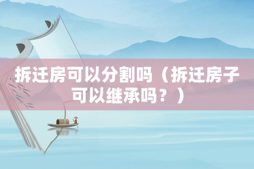 拆遷房可以分割嗎（拆遷房子可以繼承嗎？）