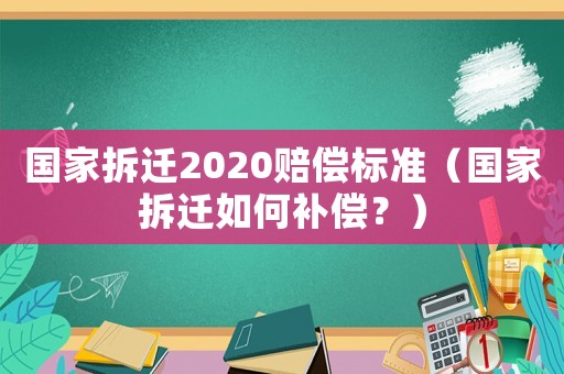 國家拆遷2020賠償標準（國家拆遷如何補償？）