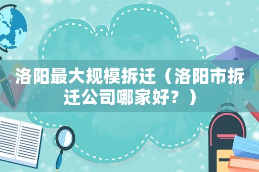 洛陽(yáng)最大規(guī)模拆遷（洛陽(yáng)市拆遷公司哪家好？）