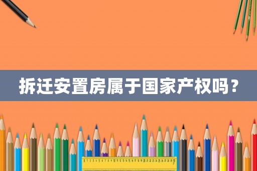拆遷安置房屬于國家產權嗎？