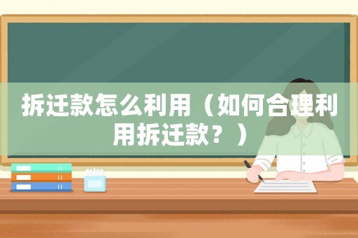 拆遷款怎么利用（如何合理利用拆遷款？）