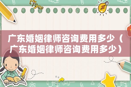 廣東婚姻律師咨詢費用多少（廣東婚姻律師咨詢費用多少）