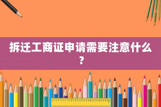 拆遷工商證申請需要注意什么？