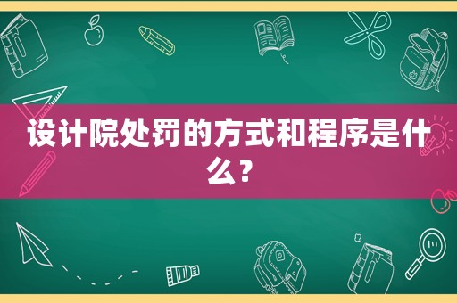 設(shè)計(jì)院處罰的方式和程序是什么？