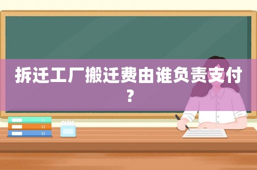 拆遷工廠搬遷費由誰負(fù)責(zé)支付？
