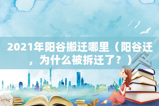 2021年陽(yáng)谷搬遷哪里（陽(yáng)谷遷，為什么被拆遷了？）