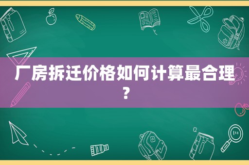 廠房拆遷價格如何計算最合理？