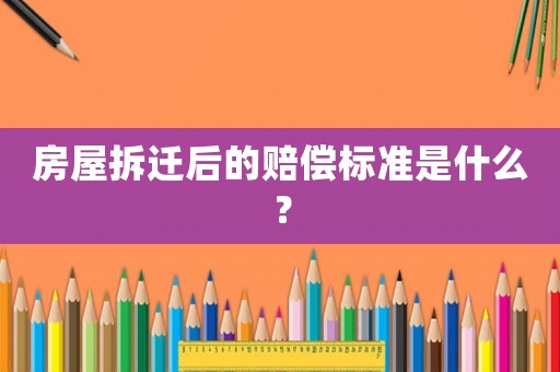 房屋拆遷后的賠償標準是什么？