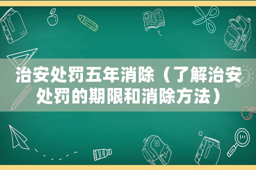 治安處罰五年消除（了解治安處罰的期限和消除方法）