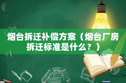 煙臺(tái)拆遷補(bǔ)償方案（煙臺(tái)廠房拆遷標(biāo)準(zhǔn)是什么？）