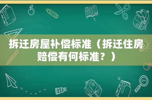 拆遷房屋補償標準（拆遷住房賠償有何標準？）