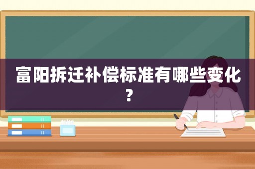 富陽拆遷補償標準有哪些變化？