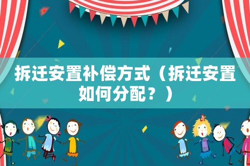 拆遷安置補償方式（拆遷安置如何分配？）
