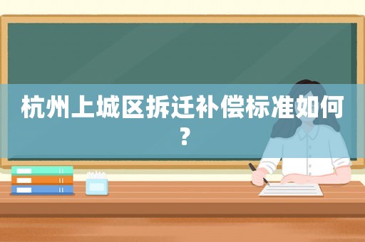 杭州上城區拆遷補償標準如何？
