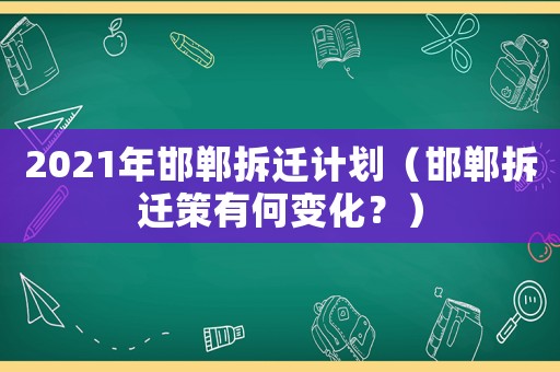 2021年邯鄲拆遷計劃（邯鄲拆遷策有何變化？）