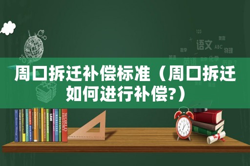 周口拆遷補償標(biāo)準(zhǔn)（周口拆遷如何進(jìn)行補償?）