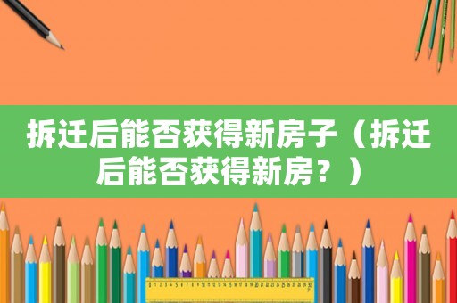 拆遷后能否獲得新房子（拆遷后能否獲得新房？）