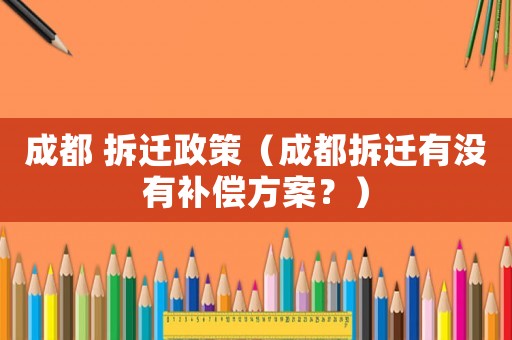 成都 拆遷政策（成都拆遷有沒有補償方案？）