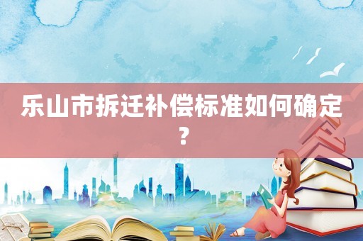 樂山市拆遷補(bǔ)償標(biāo)準(zhǔn)如何確定？