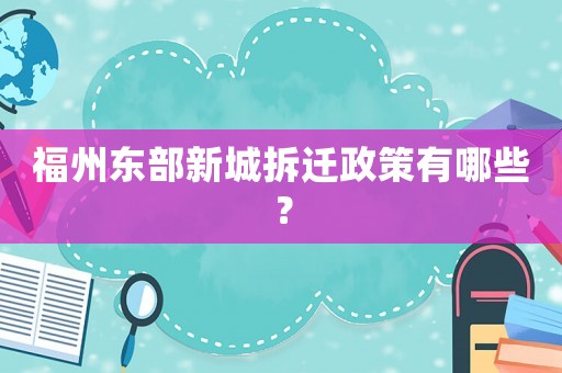 福州東部新城拆遷政策有哪些？