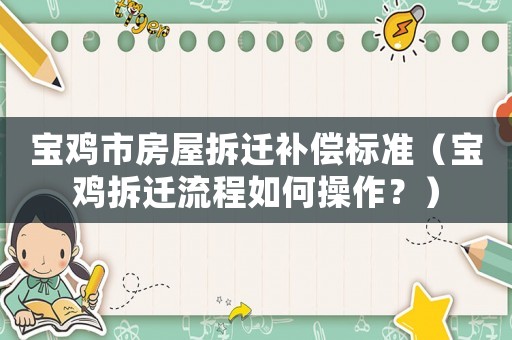 寶雞市房屋拆遷補償標準（寶雞拆遷流程如何操作？）