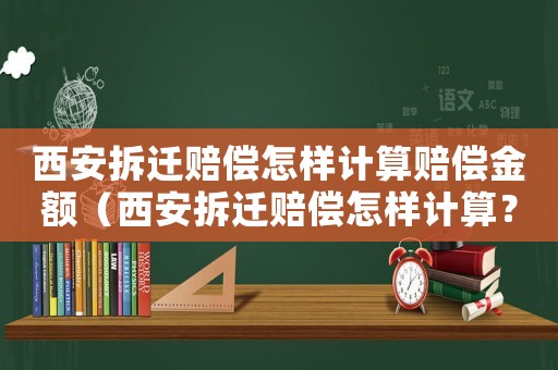 西安拆遷賠償怎樣計(jì)算賠償金額（西安拆遷賠償怎樣計(jì)算？）