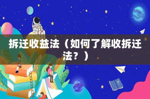 拆遷收益法（如何了解收拆遷法？）