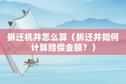 拆遷機井怎么算（拆遷井如何計算賠償金額？）