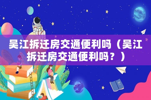 吳江拆遷房交通便利嗎（吳江拆遷房交通便利嗎？）