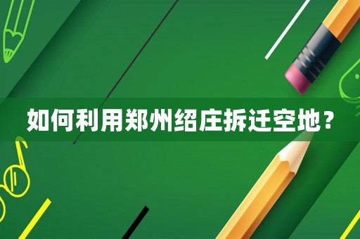 如何利用鄭州紹莊拆遷空地？