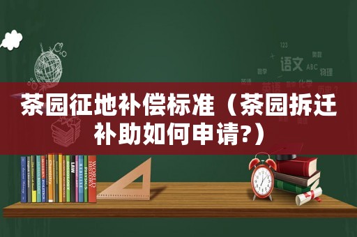 茶園征地補(bǔ)償標(biāo)準(zhǔn)（茶園拆遷補(bǔ)助如何申請(qǐng)?）