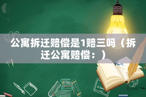 公寓拆遷賠償是1賠三嗎（拆遷公寓賠償：）