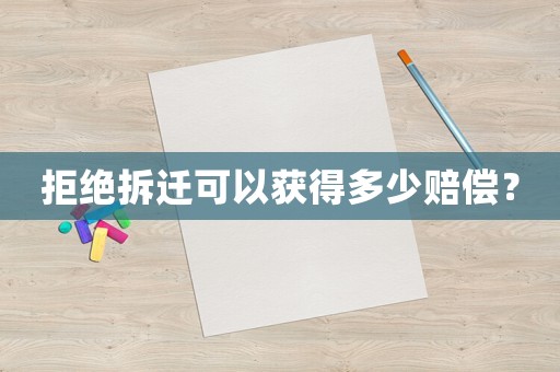 拒絕拆遷可以獲得多少賠償？