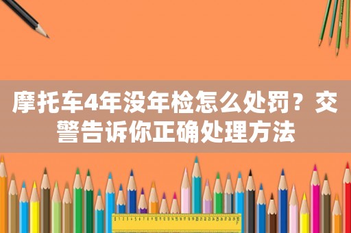 摩托車4年沒(méi)年檢怎么處罰？交警告訴你正確處理方法