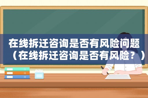 在線拆遷咨詢是否有風險問題（在線拆遷咨詢是否有風險？）