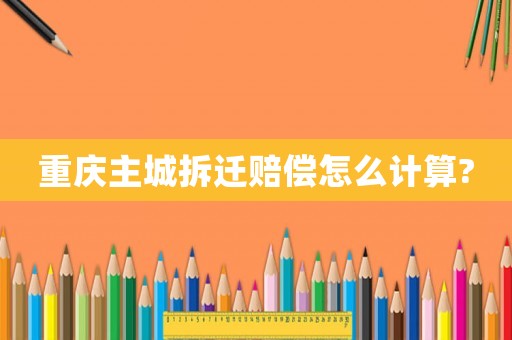 重慶主城拆遷賠償怎么計算?